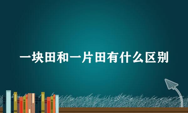 一块田和一片田有什么区别