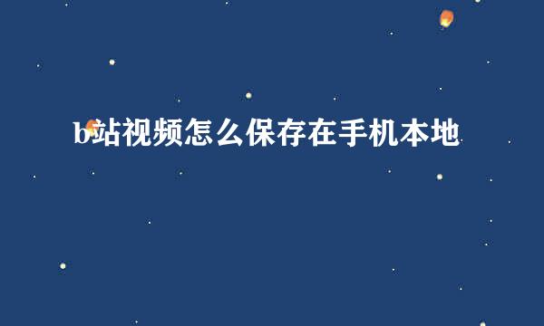 b站视频怎么保存在手机本地