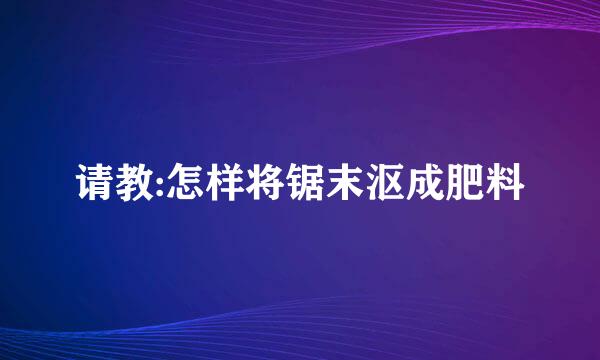 请教:怎样将锯末沤成肥料
