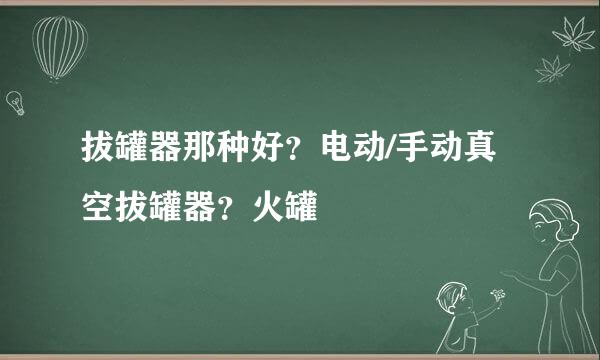 拔罐器那种好？电动/手动真空拔罐器？火罐