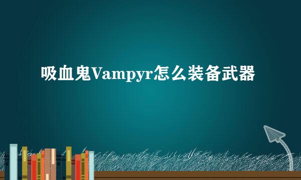 吸血鬼Vampyr怎么装备武器