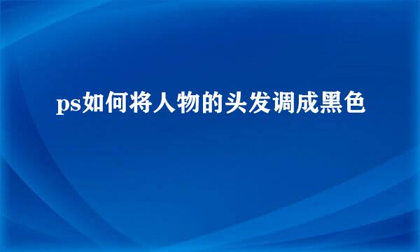 ps如何将人物的头发调成黑色