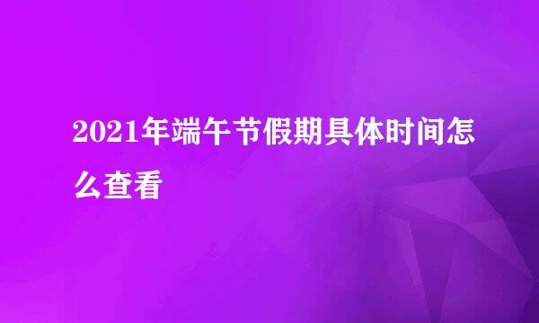 2021年端午节假期具体时间怎么查看
