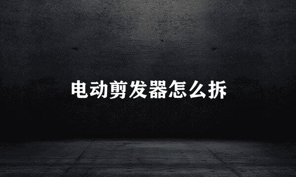 电动剪发器怎么拆