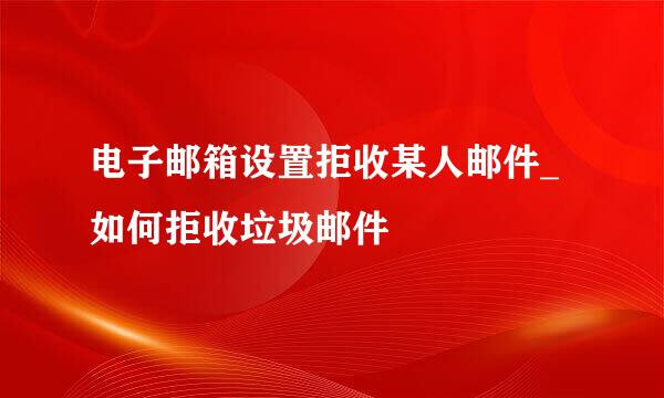电子邮箱设置拒收某人邮件_如何拒收垃圾邮件