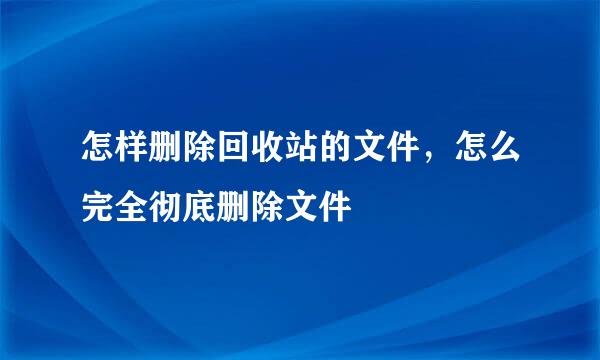 怎样删除回收站的文件，怎么完全彻底删除文件