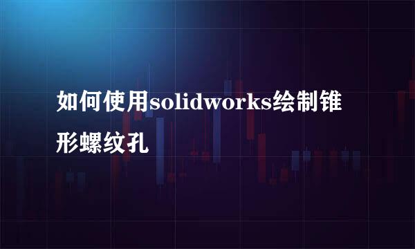 如何使用solidworks绘制锥形螺纹孔