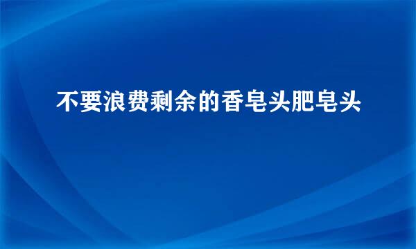 不要浪费剩余的香皂头肥皂头