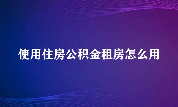使用住房公积金租房怎么用