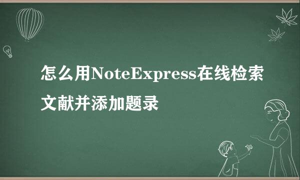 怎么用NoteExpress在线检索文献并添加题录