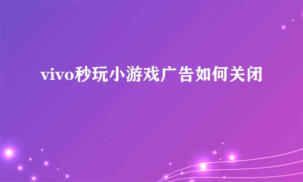 vivo秒玩小游戏广告如何关闭