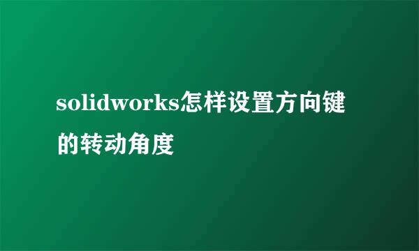 solidworks怎样设置方向键的转动角度