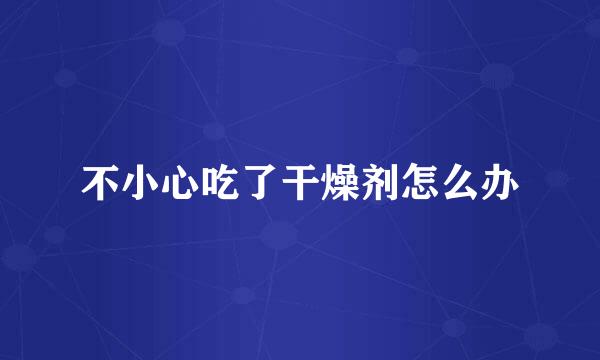 不小心吃了干燥剂怎么办