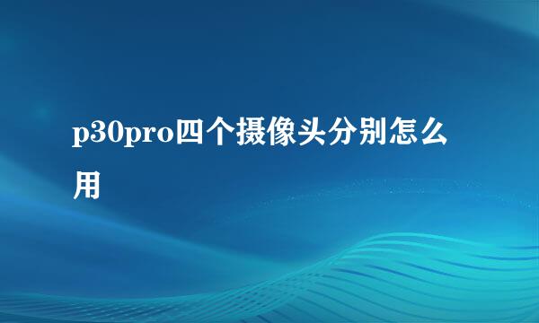 p30pro四个摄像头分别怎么用