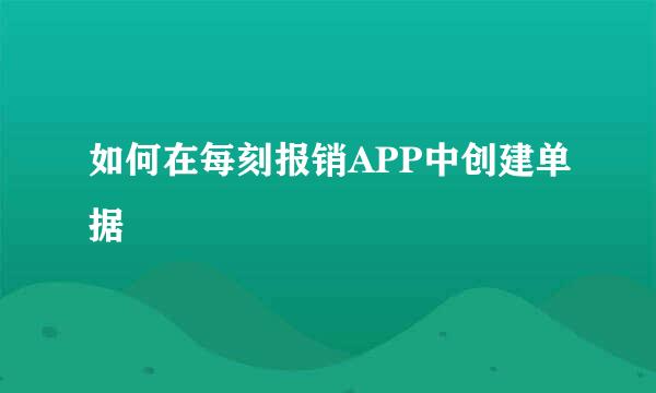如何在每刻报销APP中创建单据