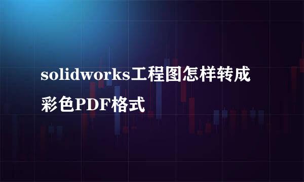 solidworks工程图怎样转成彩色PDF格式