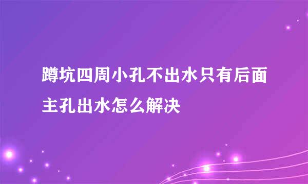 蹲坑四周小孔不出水只有后面主孔出水怎么解决