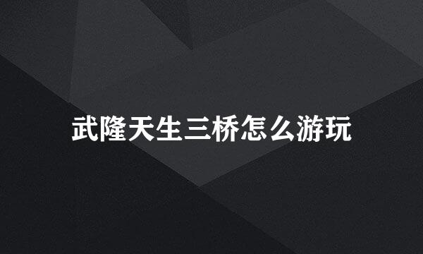 武隆天生三桥怎么游玩