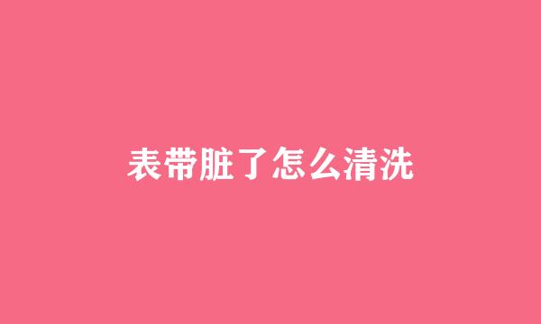 表带脏了怎么清洗