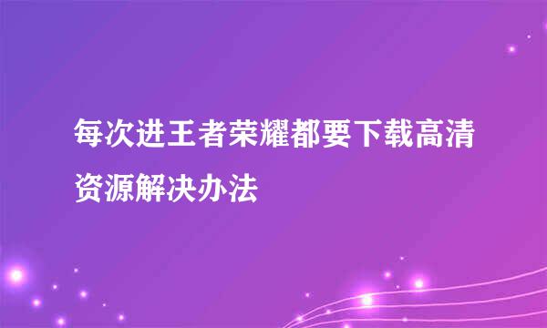 每次进王者荣耀都要下载高清资源解决办法