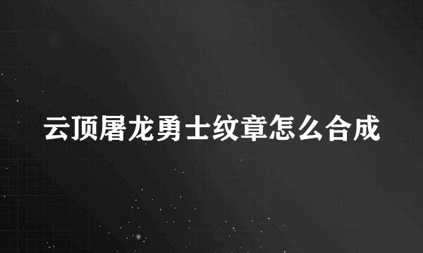 云顶屠龙勇士纹章怎么合成