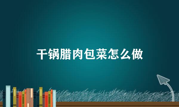 干锅腊肉包菜怎么做