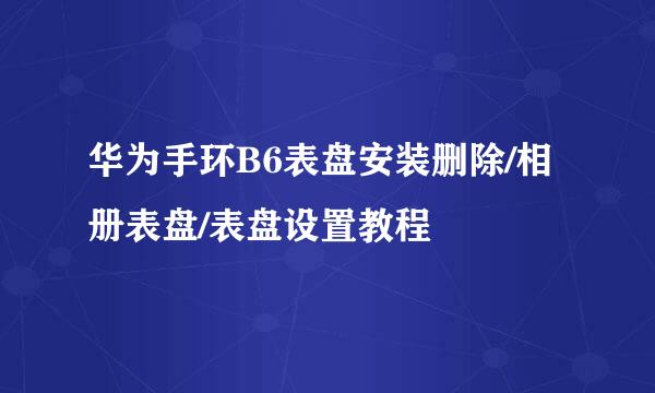 华为手环B6表盘安装删除/相册表盘/表盘设置教程