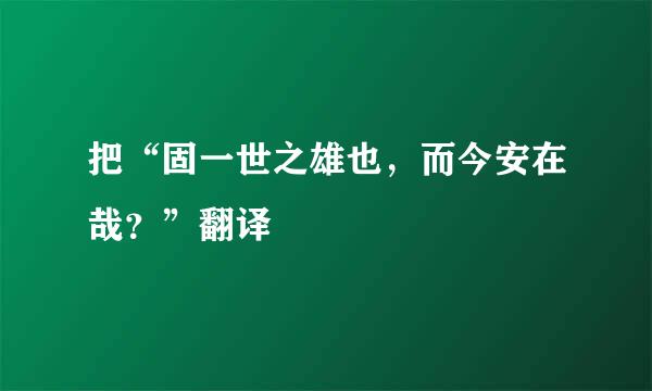 把“固一世之雄也，而今安在哉？”翻译