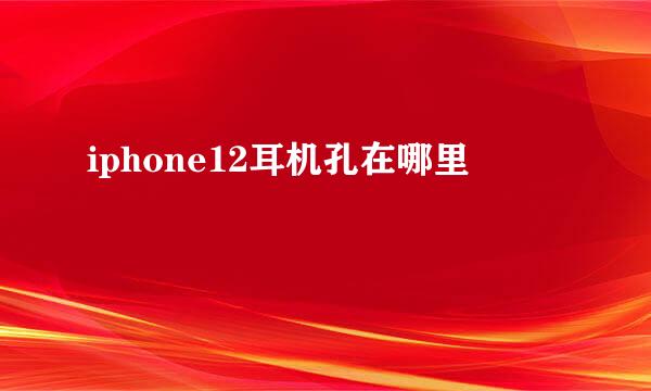 iphone12耳机孔在哪里