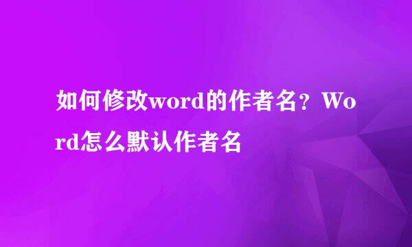 如何修改word的作者名？Word怎么默认作者名