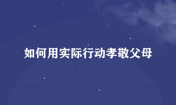 如何用实际行动孝敬父母