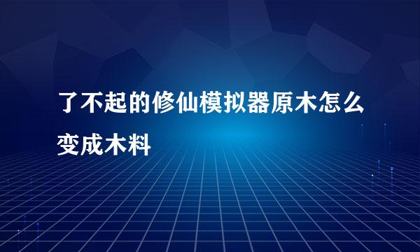 了不起的修仙模拟器原木怎么变成木料
