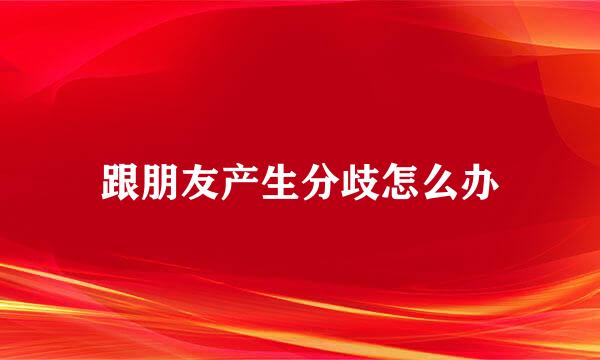 跟朋友产生分歧怎么办