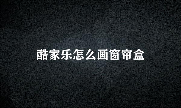 酷家乐怎么画窗帘盒