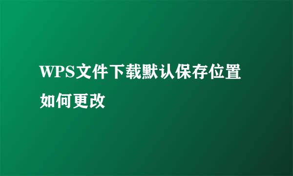 WPS文件下载默认保存位置如何更改