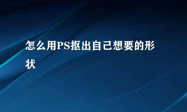 怎么用PS抠出自己想要的形状