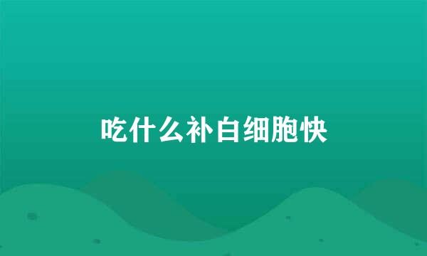 吃什么补白细胞快