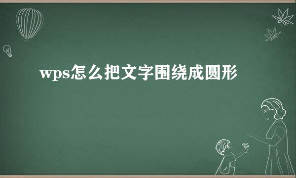 wps怎么把文字围绕成圆形