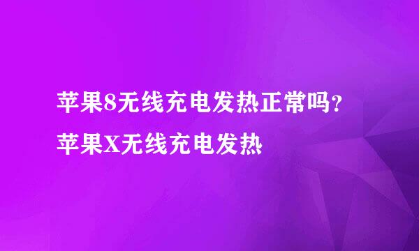 苹果8无线充电发热正常吗？苹果X无线充电发热
