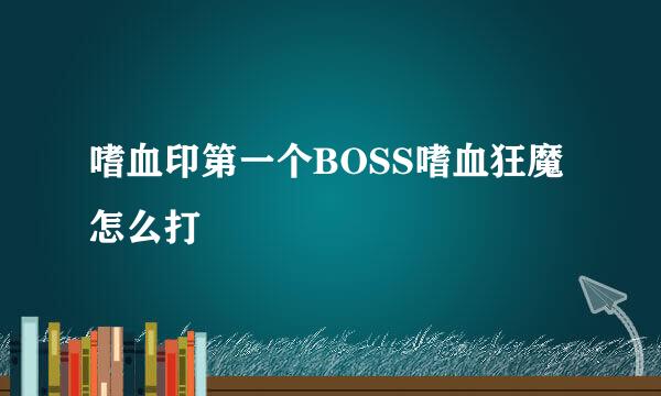 嗜血印第一个BOSS嗜血狂魔怎么打