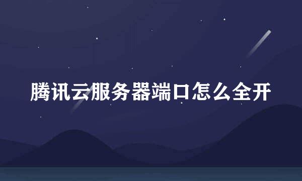 腾讯云服务器端口怎么全开