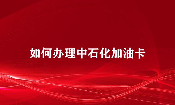 如何办理中石化加油卡