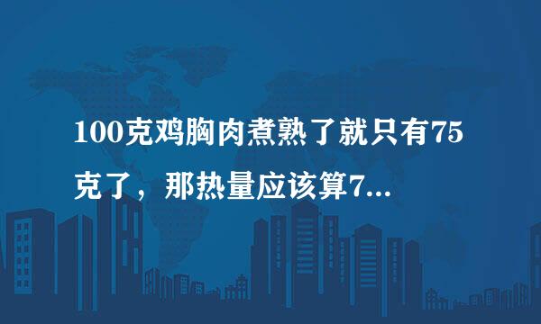 100克鸡胸肉煮熟了就只有75克了，那热量应该算75克还是100克的