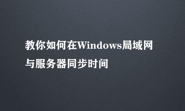 教你如何在Windows局域网与服务器同步时间