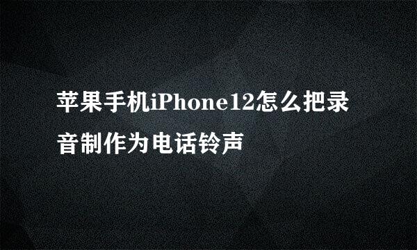 苹果手机iPhone12怎么把录音制作为电话铃声