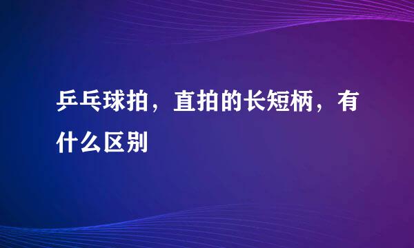 乒乓球拍，直拍的长短柄，有什么区别