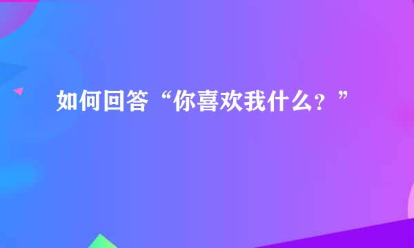 如何回答“你喜欢我什么？”
