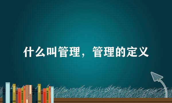 什么叫管理，管理的定义