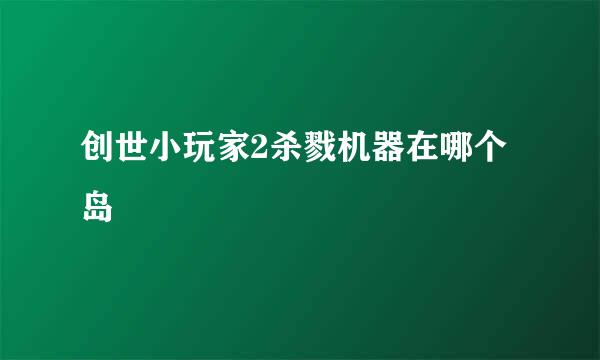 创世小玩家2杀戮机器在哪个岛
