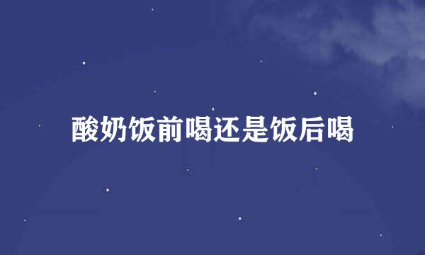 酸奶饭前喝还是饭后喝
